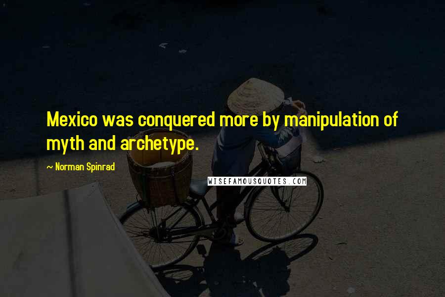 Norman Spinrad Quotes: Mexico was conquered more by manipulation of myth and archetype.