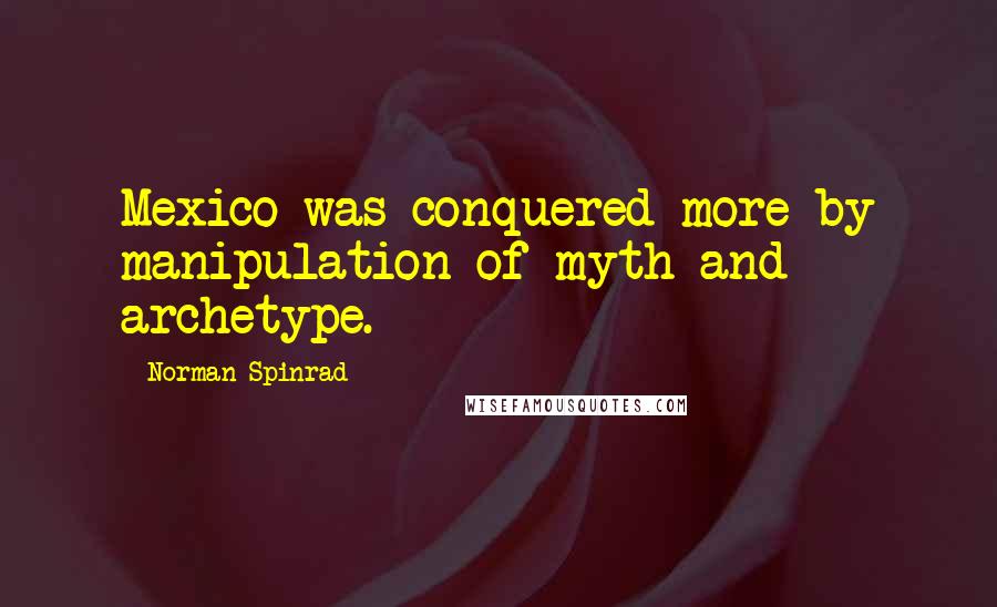 Norman Spinrad Quotes: Mexico was conquered more by manipulation of myth and archetype.