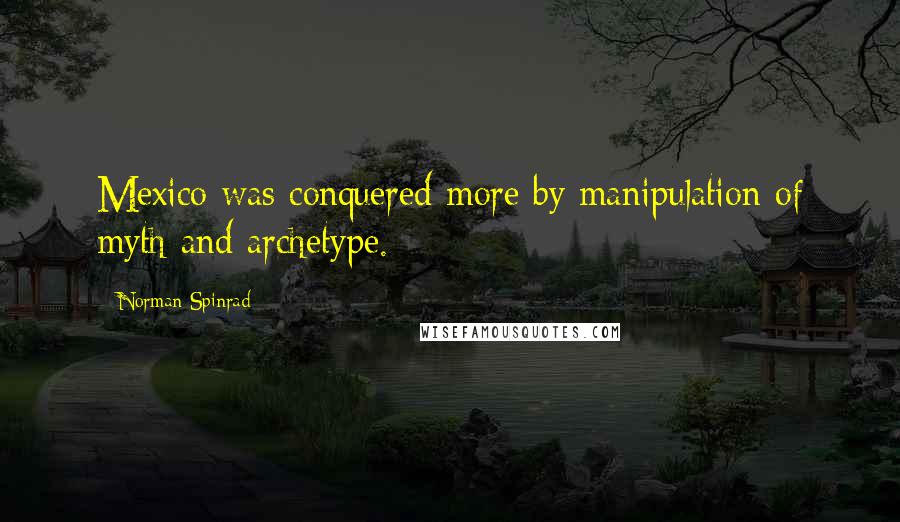 Norman Spinrad Quotes: Mexico was conquered more by manipulation of myth and archetype.