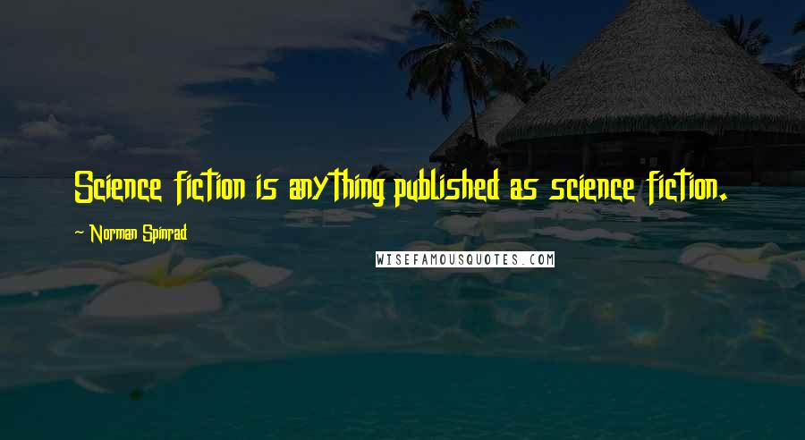 Norman Spinrad Quotes: Science fiction is anything published as science fiction.