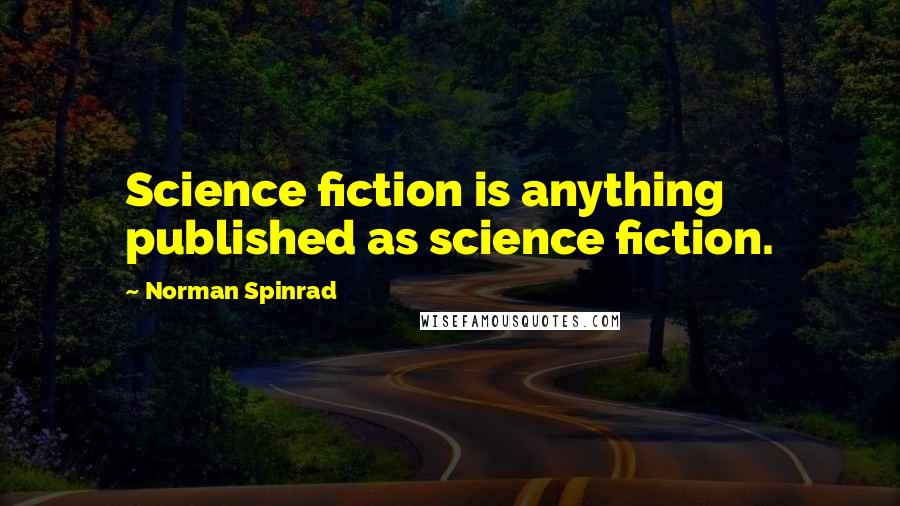 Norman Spinrad Quotes: Science fiction is anything published as science fiction.