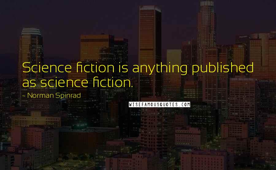 Norman Spinrad Quotes: Science fiction is anything published as science fiction.