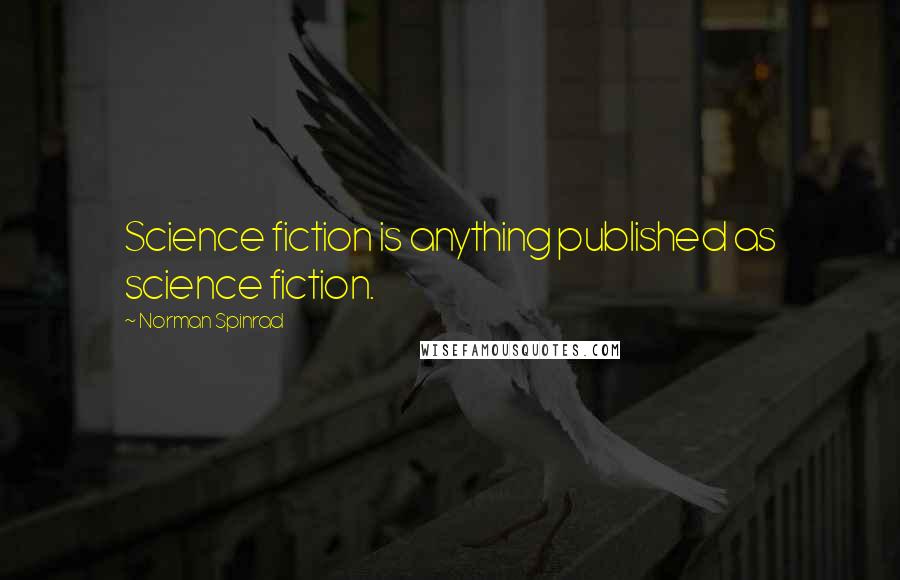 Norman Spinrad Quotes: Science fiction is anything published as science fiction.