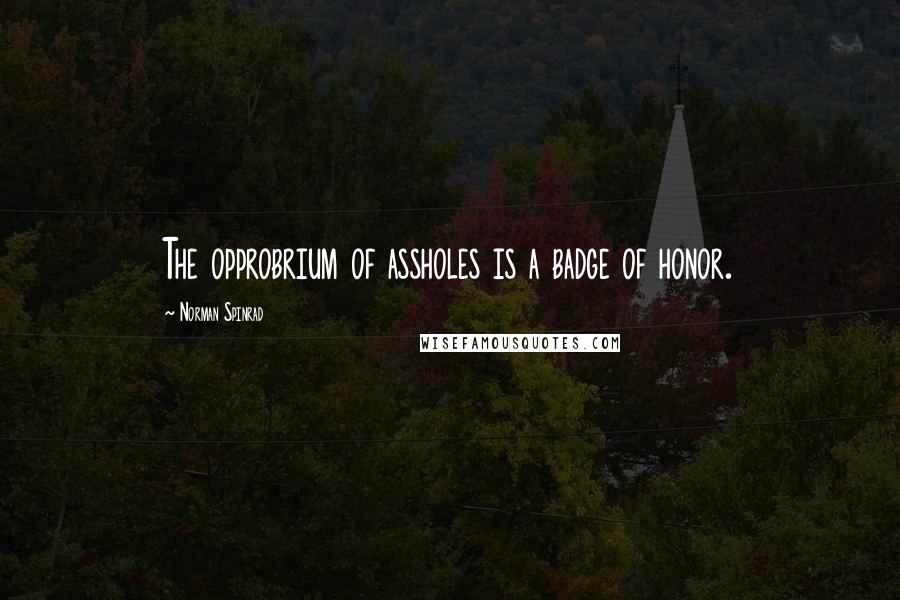 Norman Spinrad Quotes: The opprobrium of assholes is a badge of honor.