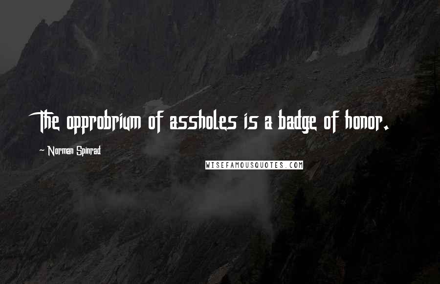 Norman Spinrad Quotes: The opprobrium of assholes is a badge of honor.