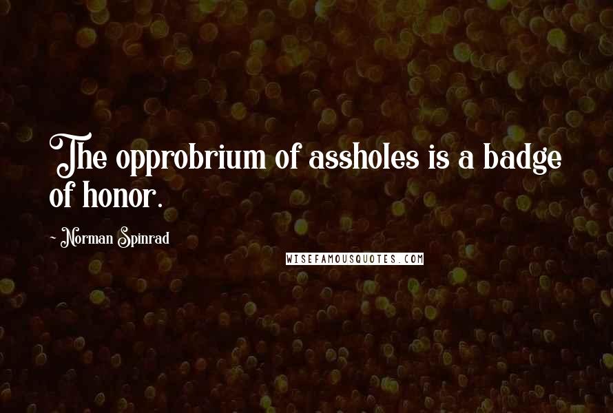 Norman Spinrad Quotes: The opprobrium of assholes is a badge of honor.