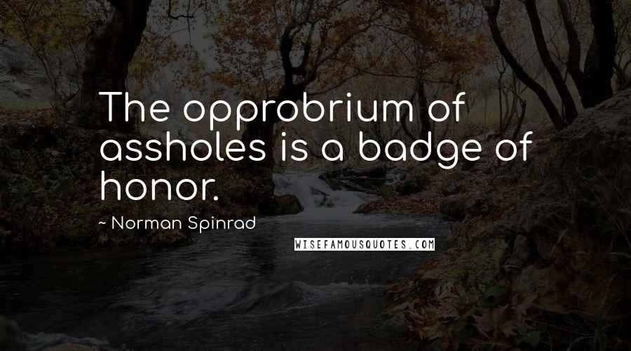 Norman Spinrad Quotes: The opprobrium of assholes is a badge of honor.