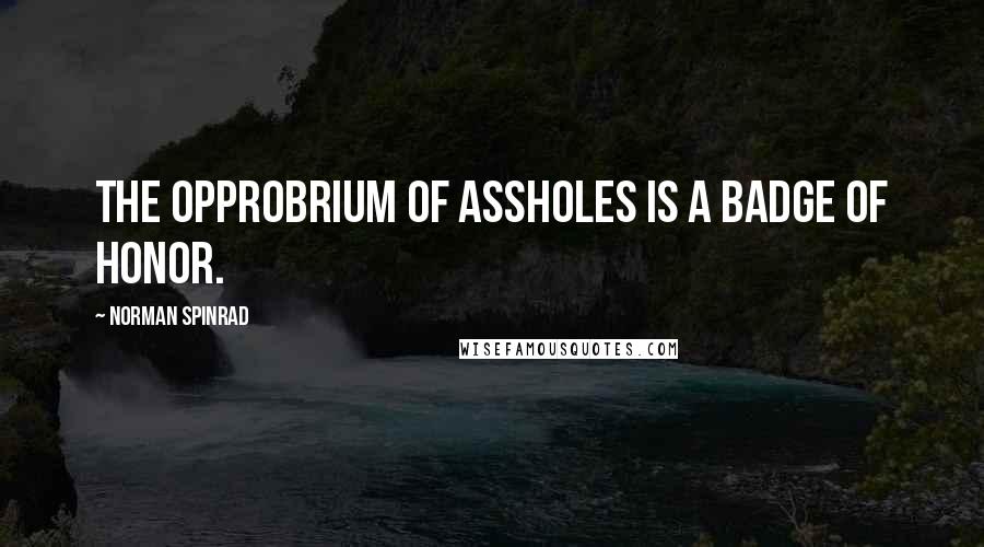 Norman Spinrad Quotes: The opprobrium of assholes is a badge of honor.