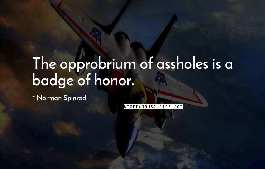 Norman Spinrad Quotes: The opprobrium of assholes is a badge of honor.
