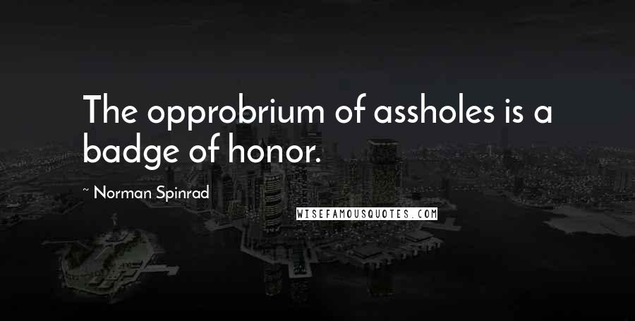 Norman Spinrad Quotes: The opprobrium of assholes is a badge of honor.