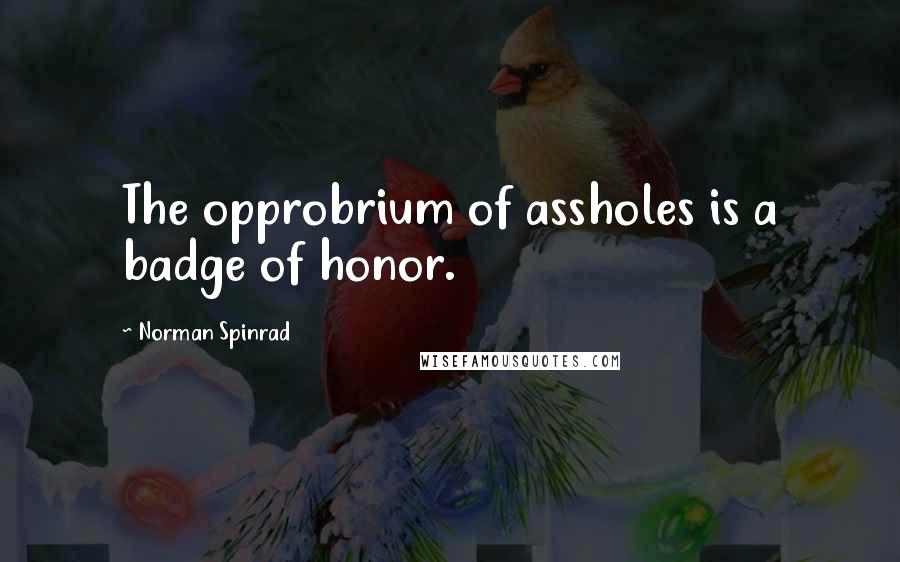 Norman Spinrad Quotes: The opprobrium of assholes is a badge of honor.