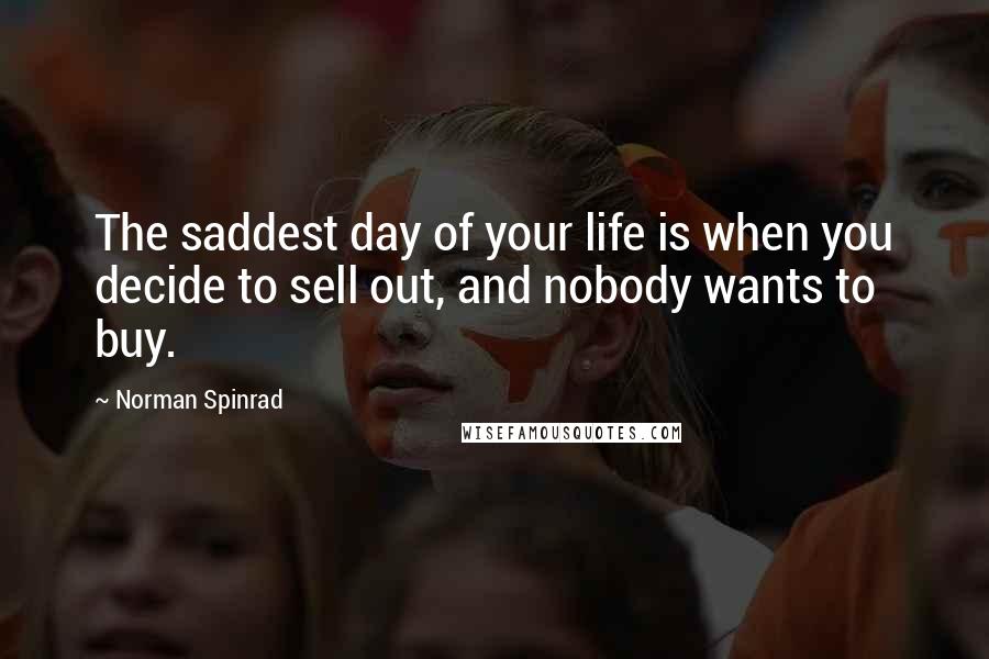 Norman Spinrad Quotes: The saddest day of your life is when you decide to sell out, and nobody wants to buy.