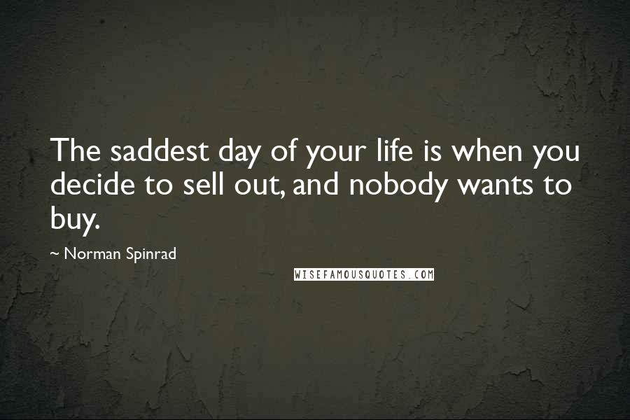 Norman Spinrad Quotes: The saddest day of your life is when you decide to sell out, and nobody wants to buy.