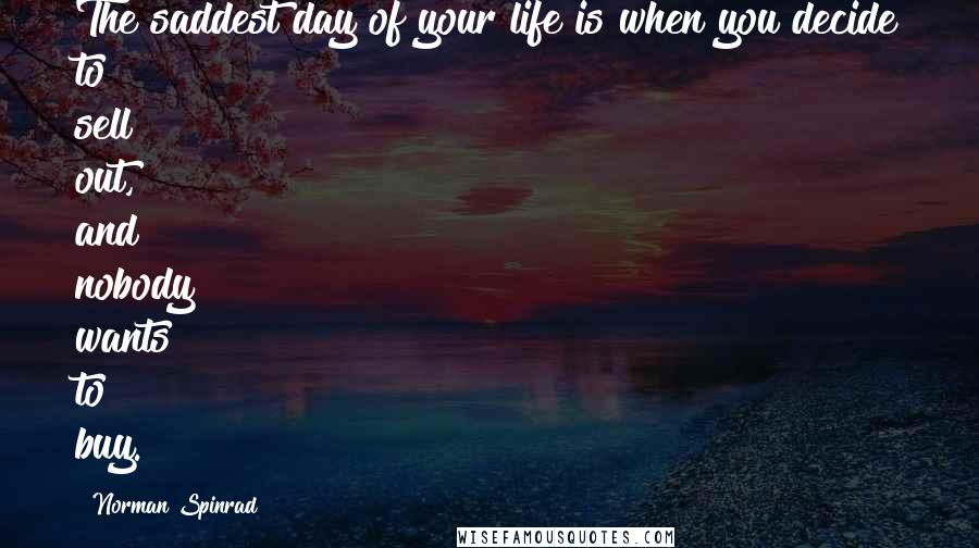 Norman Spinrad Quotes: The saddest day of your life is when you decide to sell out, and nobody wants to buy.