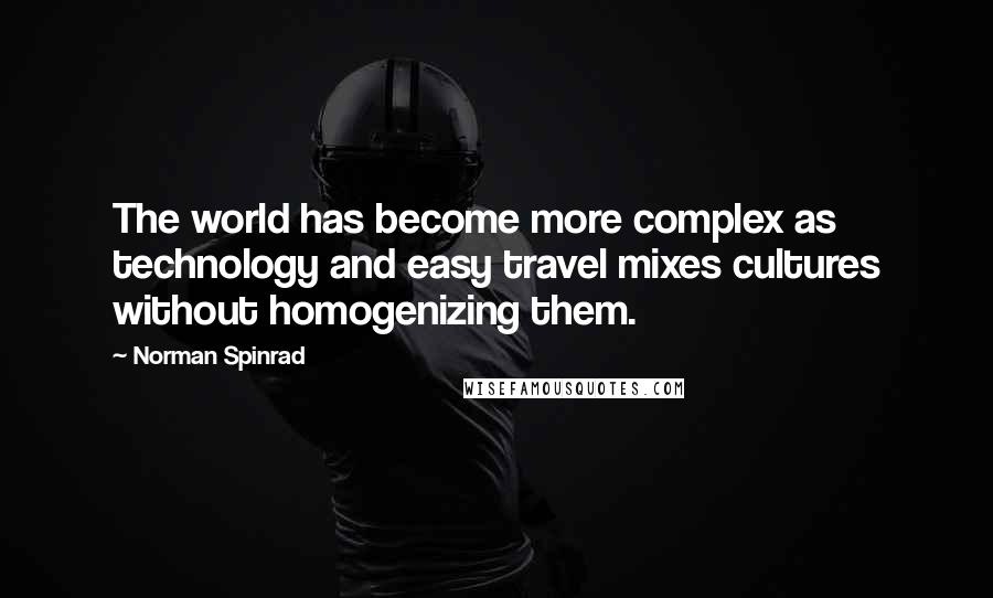 Norman Spinrad Quotes: The world has become more complex as technology and easy travel mixes cultures without homogenizing them.