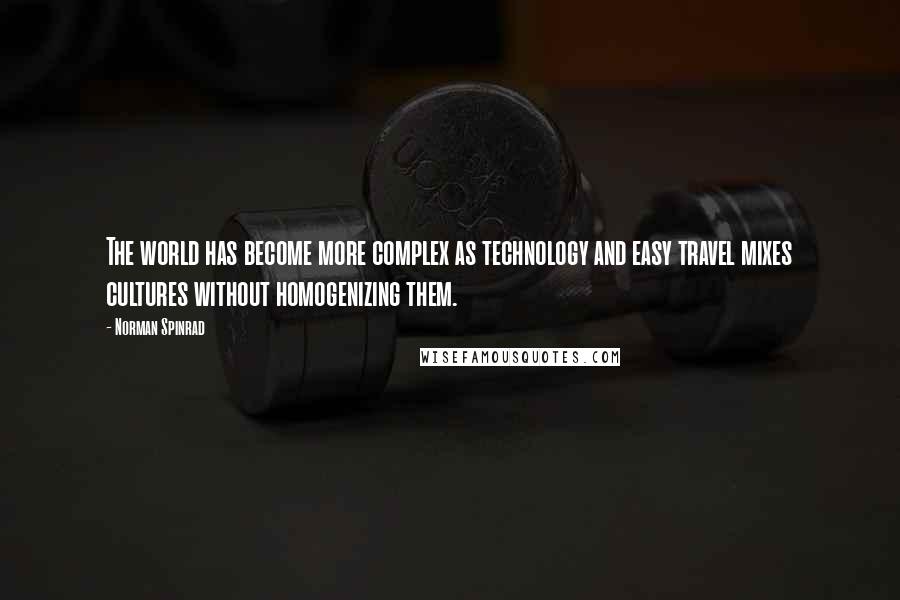 Norman Spinrad Quotes: The world has become more complex as technology and easy travel mixes cultures without homogenizing them.