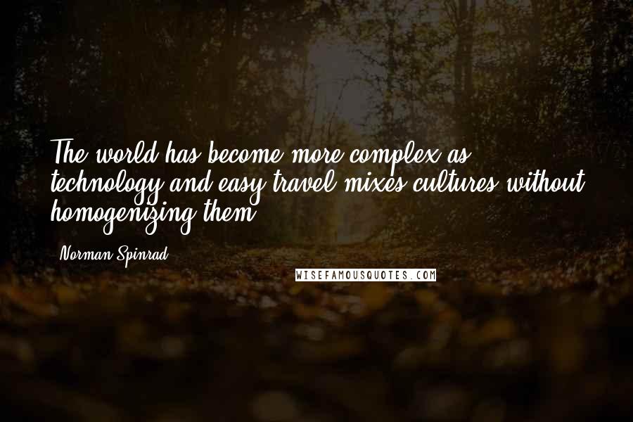 Norman Spinrad Quotes: The world has become more complex as technology and easy travel mixes cultures without homogenizing them.