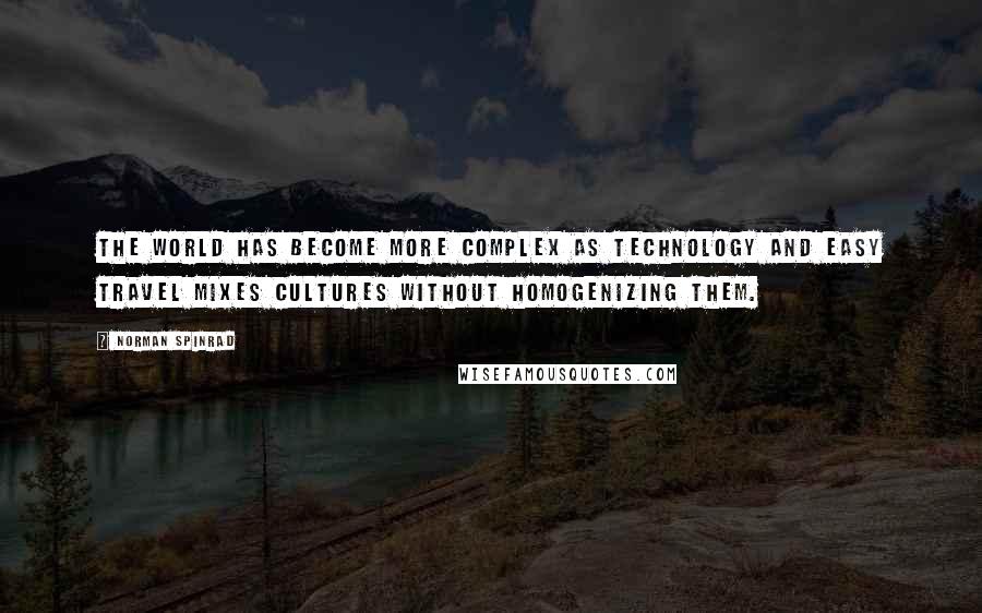 Norman Spinrad Quotes: The world has become more complex as technology and easy travel mixes cultures without homogenizing them.