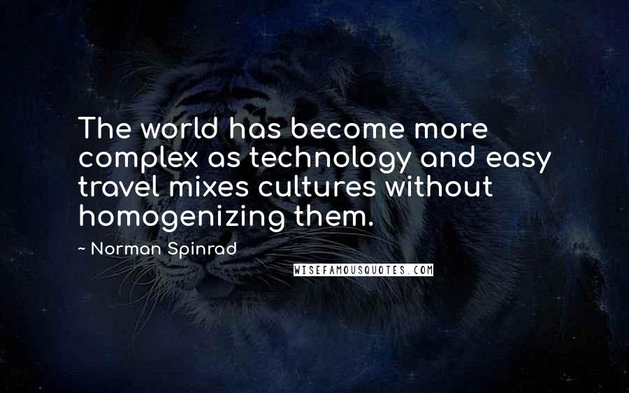 Norman Spinrad Quotes: The world has become more complex as technology and easy travel mixes cultures without homogenizing them.