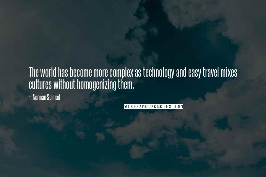 Norman Spinrad Quotes: The world has become more complex as technology and easy travel mixes cultures without homogenizing them.