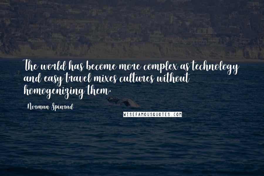 Norman Spinrad Quotes: The world has become more complex as technology and easy travel mixes cultures without homogenizing them.