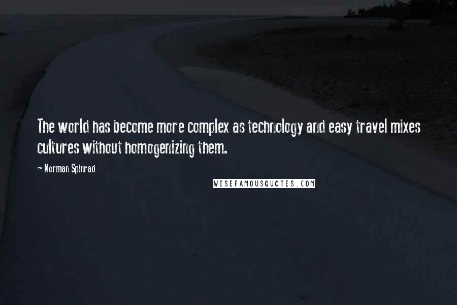 Norman Spinrad Quotes: The world has become more complex as technology and easy travel mixes cultures without homogenizing them.