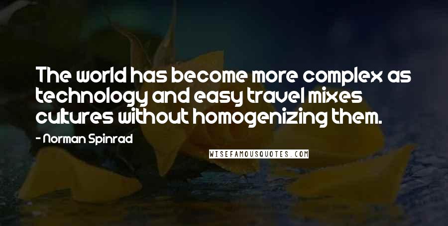 Norman Spinrad Quotes: The world has become more complex as technology and easy travel mixes cultures without homogenizing them.