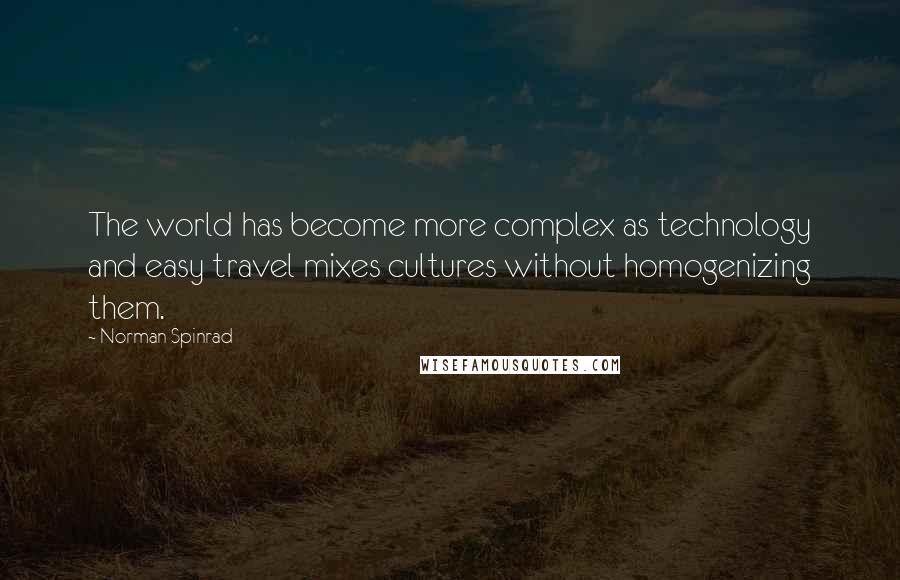 Norman Spinrad Quotes: The world has become more complex as technology and easy travel mixes cultures without homogenizing them.