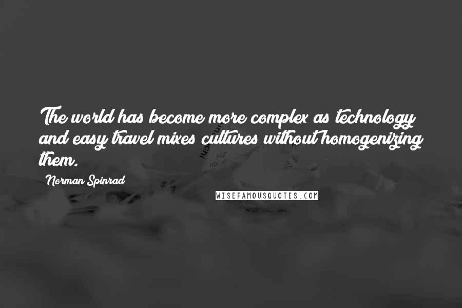 Norman Spinrad Quotes: The world has become more complex as technology and easy travel mixes cultures without homogenizing them.