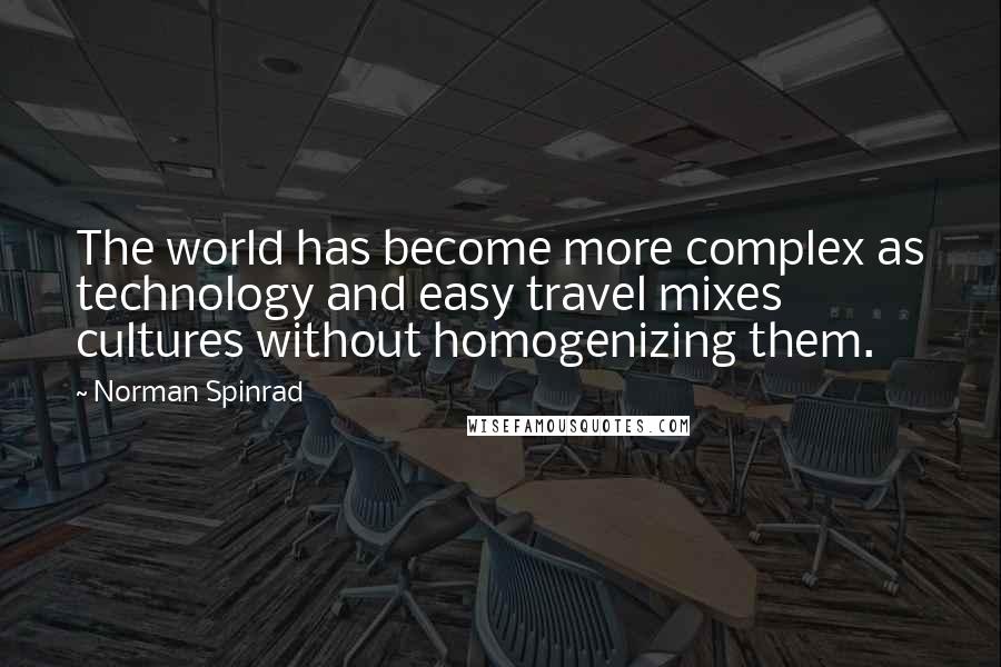 Norman Spinrad Quotes: The world has become more complex as technology and easy travel mixes cultures without homogenizing them.