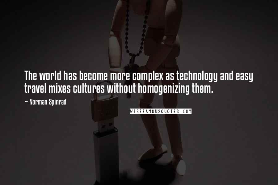 Norman Spinrad Quotes: The world has become more complex as technology and easy travel mixes cultures without homogenizing them.