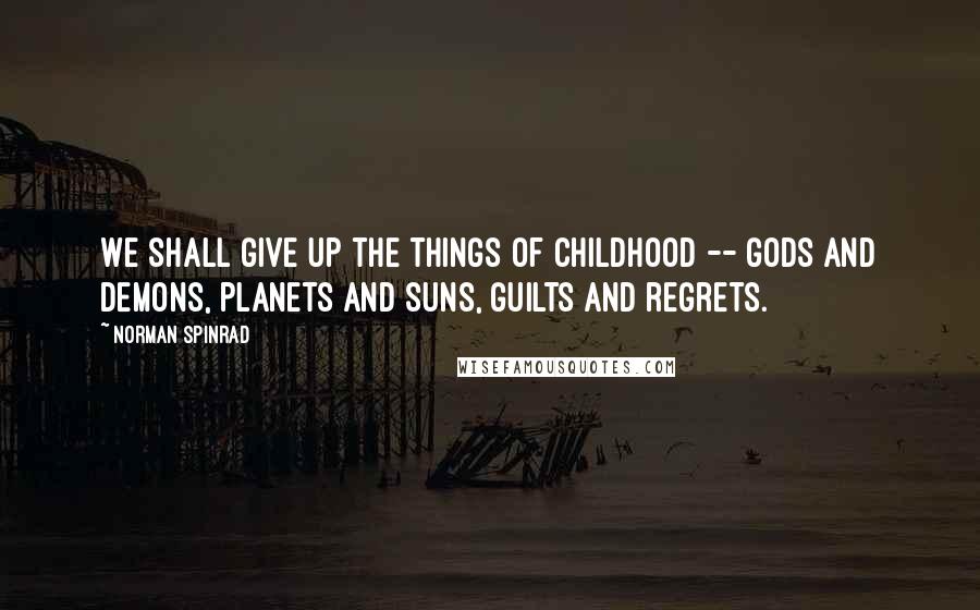 Norman Spinrad Quotes: We shall give up the things of childhood -- gods and demons, planets and suns, guilts and regrets.