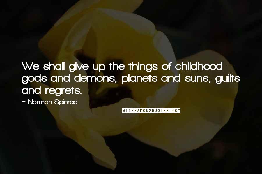 Norman Spinrad Quotes: We shall give up the things of childhood -- gods and demons, planets and suns, guilts and regrets.