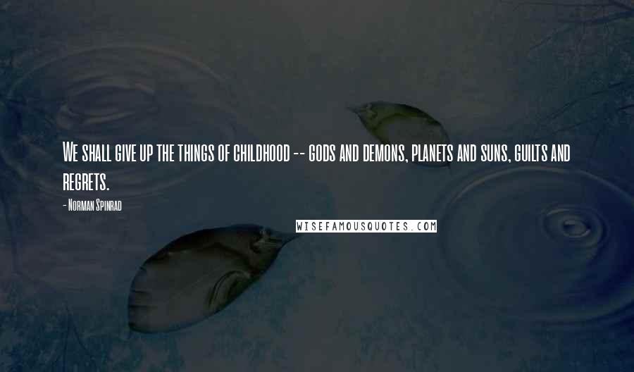 Norman Spinrad Quotes: We shall give up the things of childhood -- gods and demons, planets and suns, guilts and regrets.