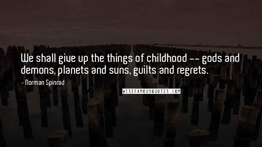 Norman Spinrad Quotes: We shall give up the things of childhood -- gods and demons, planets and suns, guilts and regrets.