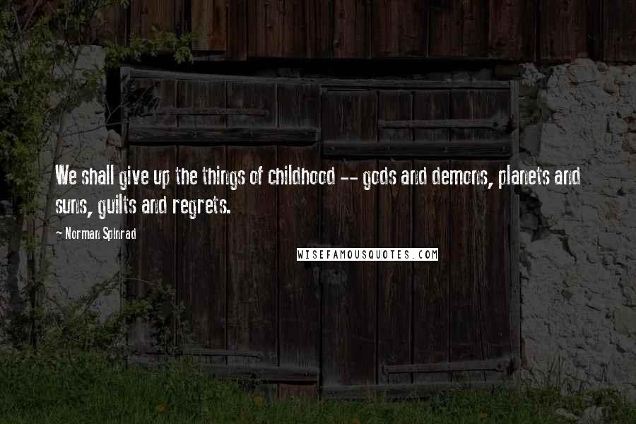 Norman Spinrad Quotes: We shall give up the things of childhood -- gods and demons, planets and suns, guilts and regrets.