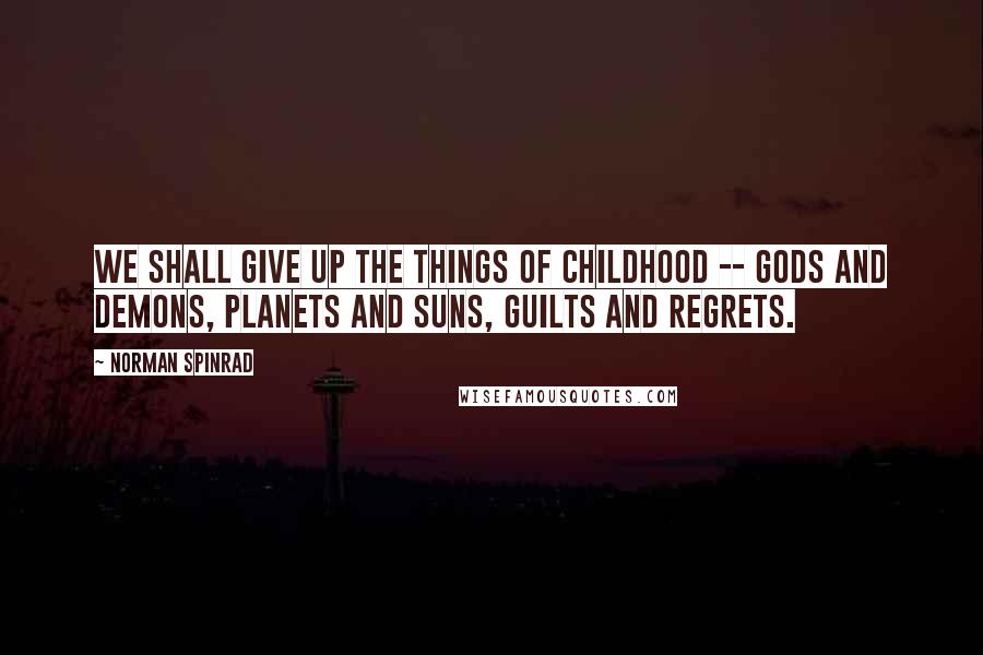 Norman Spinrad Quotes: We shall give up the things of childhood -- gods and demons, planets and suns, guilts and regrets.