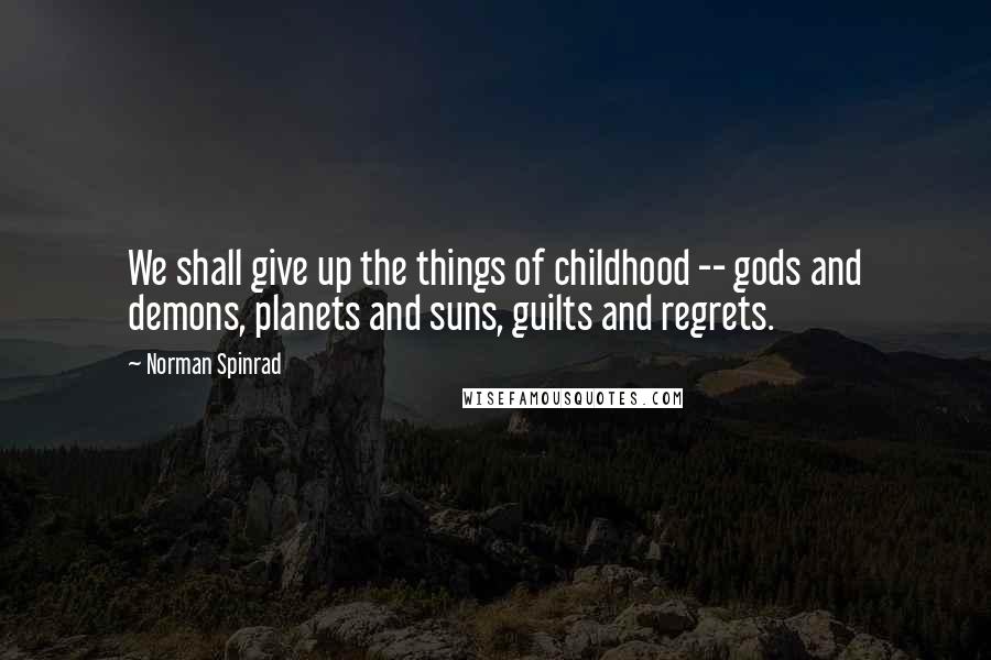 Norman Spinrad Quotes: We shall give up the things of childhood -- gods and demons, planets and suns, guilts and regrets.