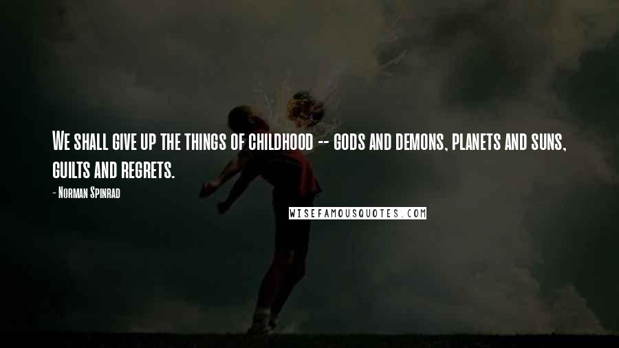 Norman Spinrad Quotes: We shall give up the things of childhood -- gods and demons, planets and suns, guilts and regrets.