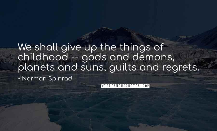 Norman Spinrad Quotes: We shall give up the things of childhood -- gods and demons, planets and suns, guilts and regrets.