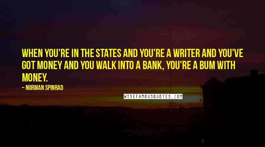 Norman Spinrad Quotes: When you're in the States and you're a writer and you've got money and you walk into a bank, you're a bum with money.