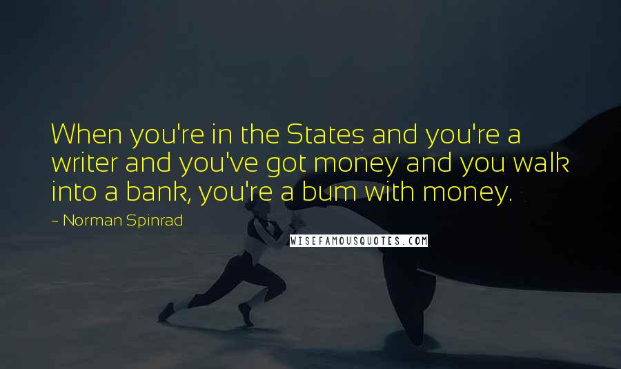 Norman Spinrad Quotes: When you're in the States and you're a writer and you've got money and you walk into a bank, you're a bum with money.