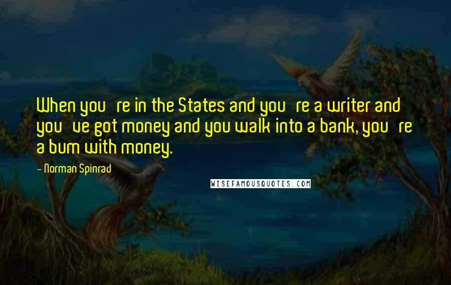 Norman Spinrad Quotes: When you're in the States and you're a writer and you've got money and you walk into a bank, you're a bum with money.