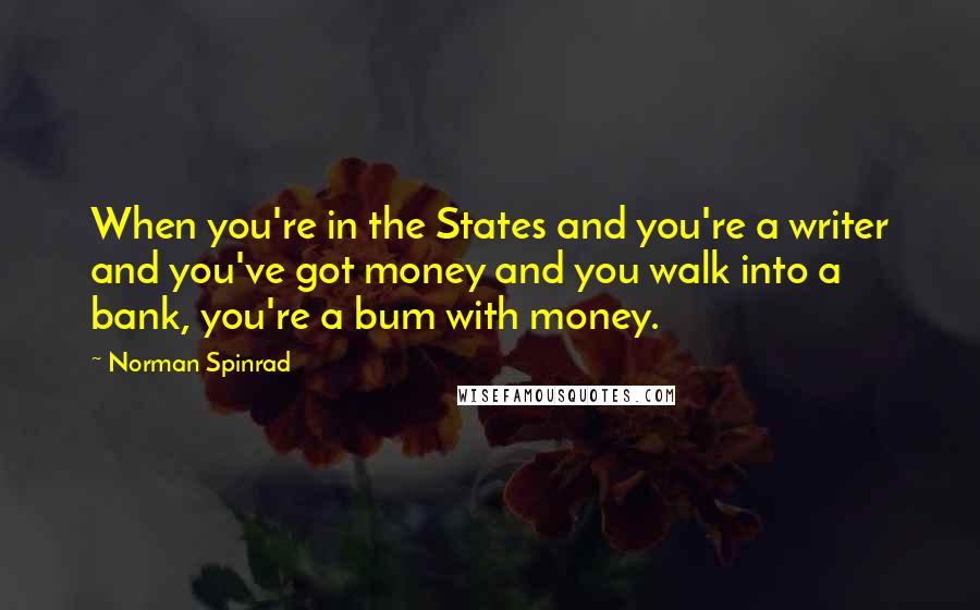 Norman Spinrad Quotes: When you're in the States and you're a writer and you've got money and you walk into a bank, you're a bum with money.