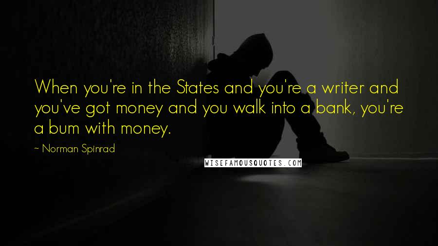 Norman Spinrad Quotes: When you're in the States and you're a writer and you've got money and you walk into a bank, you're a bum with money.
