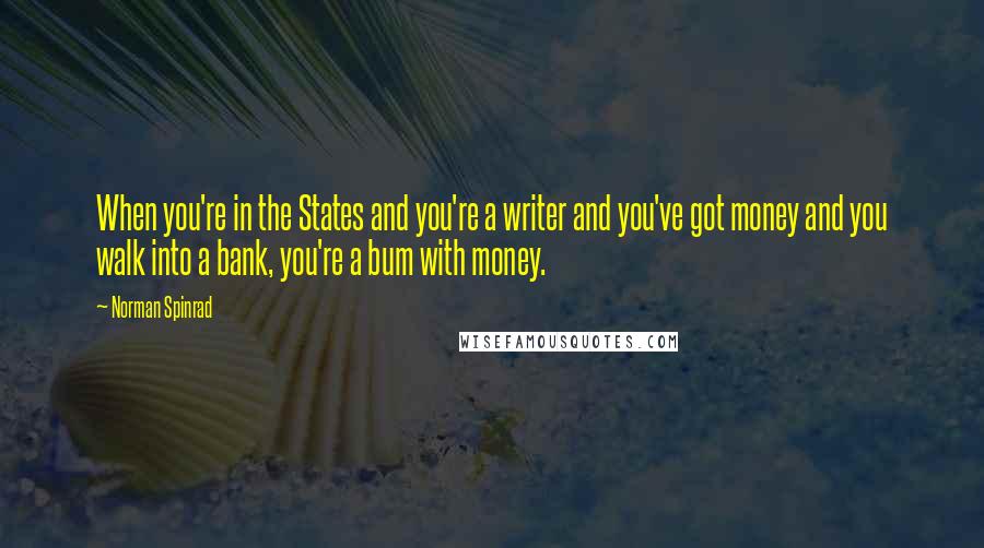 Norman Spinrad Quotes: When you're in the States and you're a writer and you've got money and you walk into a bank, you're a bum with money.