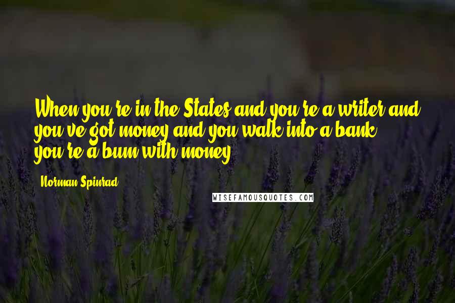 Norman Spinrad Quotes: When you're in the States and you're a writer and you've got money and you walk into a bank, you're a bum with money.