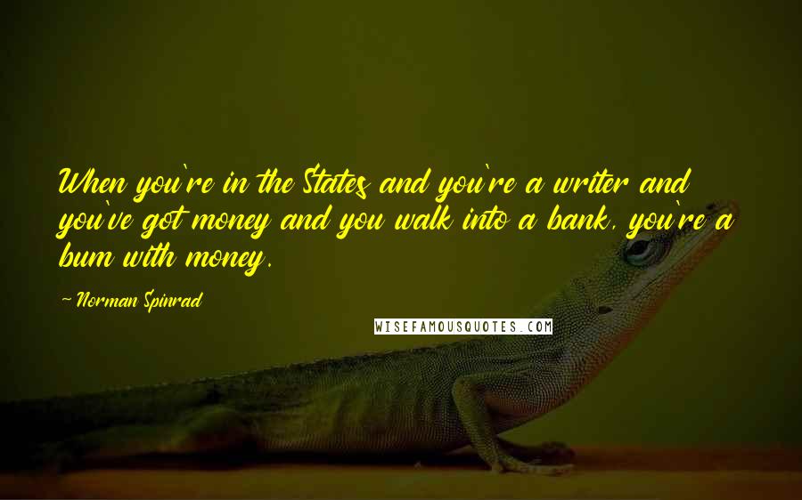 Norman Spinrad Quotes: When you're in the States and you're a writer and you've got money and you walk into a bank, you're a bum with money.