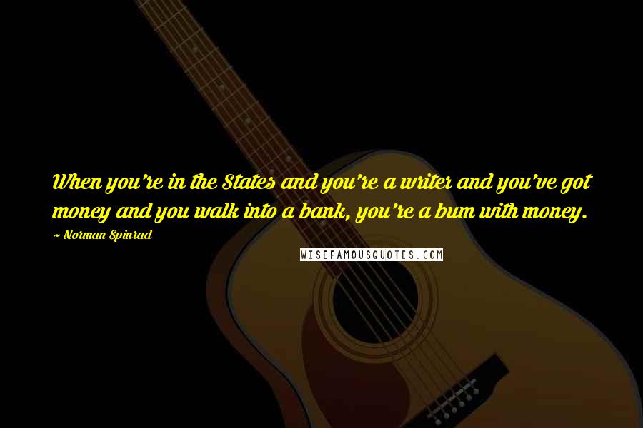 Norman Spinrad Quotes: When you're in the States and you're a writer and you've got money and you walk into a bank, you're a bum with money.
