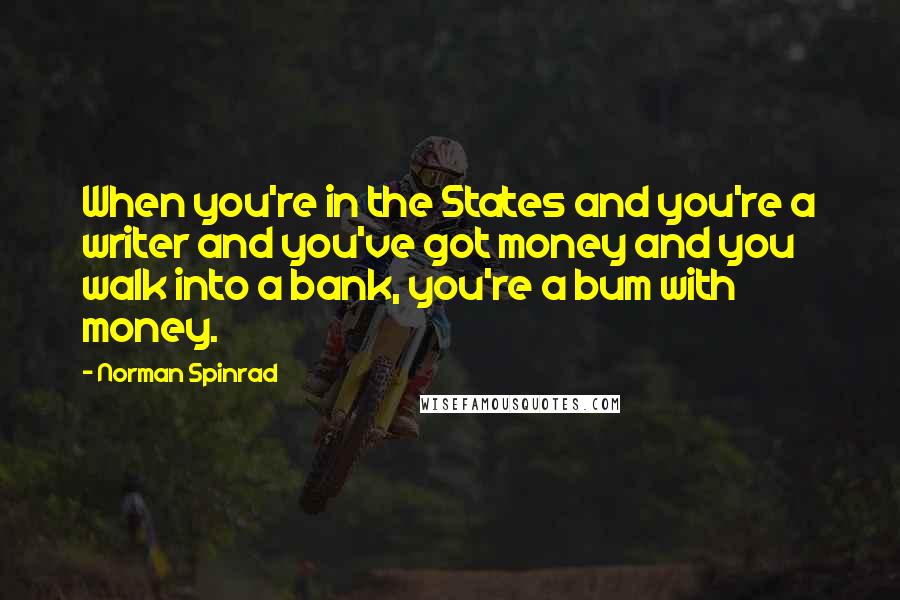 Norman Spinrad Quotes: When you're in the States and you're a writer and you've got money and you walk into a bank, you're a bum with money.
